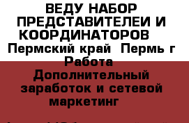 ВЕДУ НАБОР ПРЕДСТАВИТЕЛЕИ И КООРДИНАТОРОВ  - Пермский край, Пермь г. Работа » Дополнительный заработок и сетевой маркетинг   